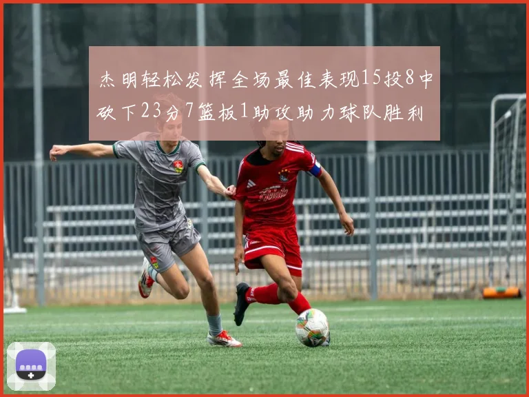 杰明轻松发挥全场最佳表现15投8中砍下23分7篮板1助攻助力球队胜利