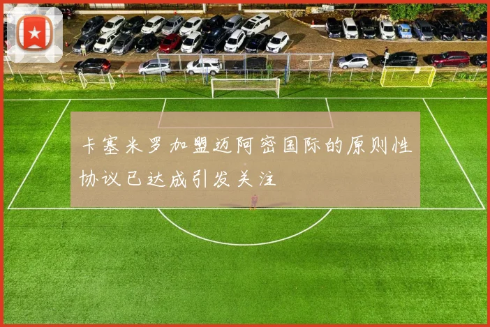 卡塞米罗加盟迈阿密国际的原则性协议已达成引发关注