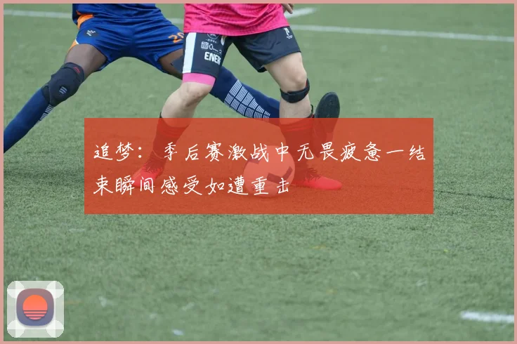 追梦：季后赛激战中无畏疲惫一结束瞬间感受如遭重击
