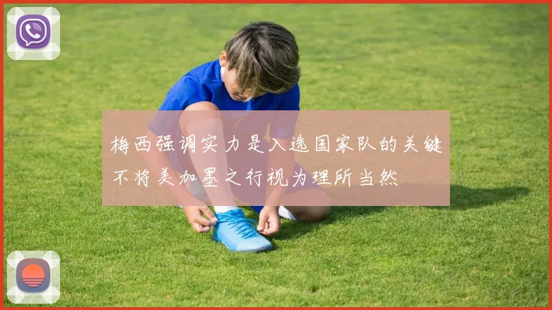 梅西强调实力是入选国家队的关键不将美加墨之行视为理所当然