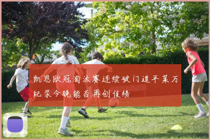 凯恩欧冠淘汰赛连续破门追平莱万纪录今晚能否再创佳绩