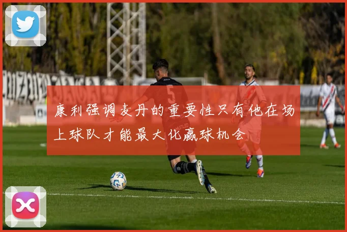 康利强调麦丹的重要性只有他在场上球队才能最大化赢球机会