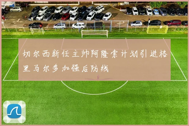 切尔西新任主帅阿隆索计划引进格里马尔多加强后防线