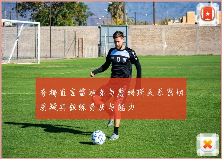 夸梅直言雷迪克与詹姆斯关系密切质疑其教练资历与能力