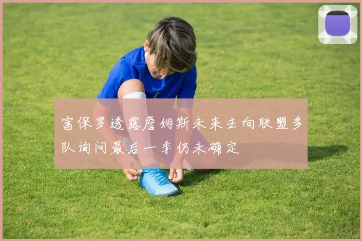 富保罗透露詹姆斯未来去向联盟多队询问最后一季仍未确定
