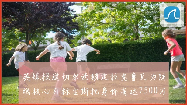 英媒报道切尔西锁定拉克鲁瓦为防线核心目标古斯托身价高达7500万镑