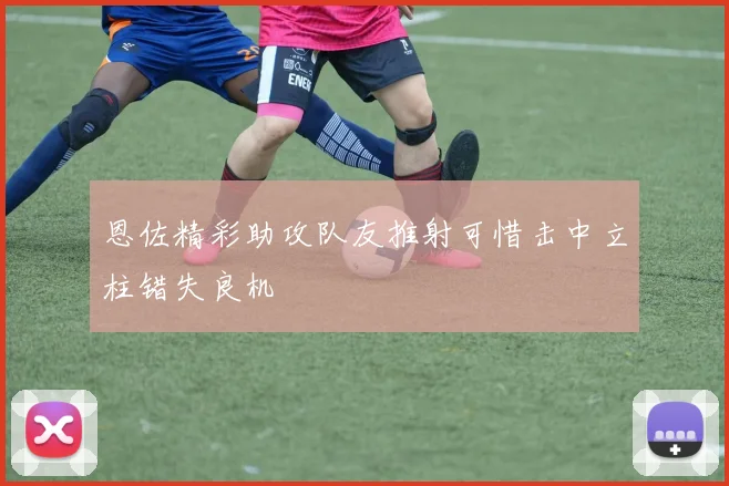 恩佐精彩助攻队友推射可惜击中立柱错失良机