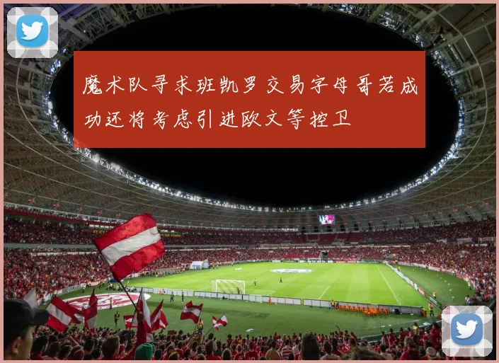 魔术队寻求班凯罗交易字母哥若成功还将考虑引进欧文等控卫