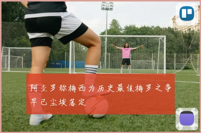 阿圭罗称梅西为历史最佳梅罗之争早已尘埃落定