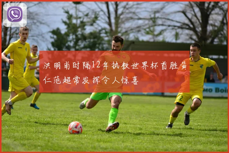 洪明甫时隔12年执教世界杯首胜黄仁范超常发挥令人惊喜