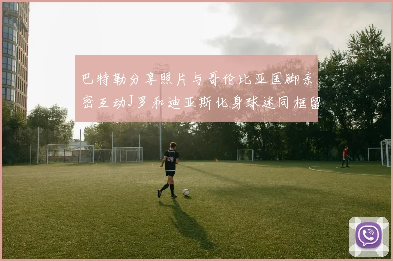 巴特勒分享照片与哥伦比亚国脚亲密互动J罗和迪亚斯化身球迷同框留念
