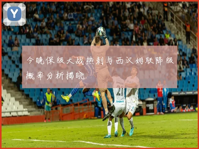 今晚保级大战热刺与西汉姆联降级概率分析揭晓