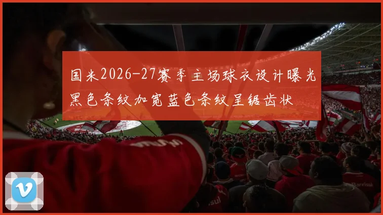 国米2026-27赛季主场球衣设计曝光黑色条纹加宽蓝色条纹呈锯齿状