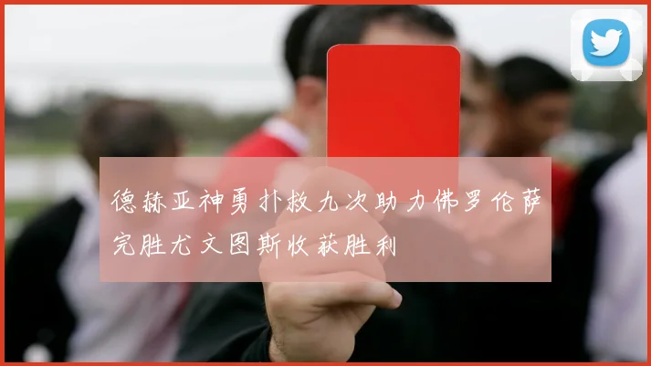 德赫亚神勇扑救九次助力佛罗伦萨完胜尤文图斯收获胜利