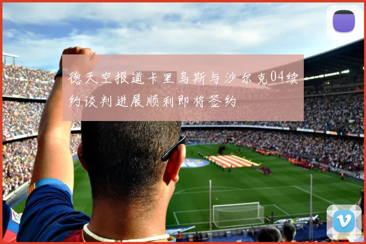 德天空报道卡里乌斯与沙尔克04续约谈判进展顺利即将签约