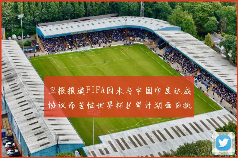 卫报报道FIFA因未与中国印度达成协议而苦恼世界杯扩军计划面临挑战