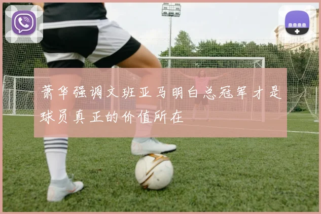 萧华强调文班亚马明白总冠军才是球员真正的价值所在
