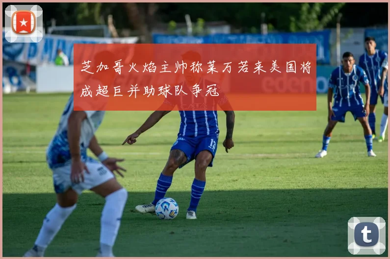 芝加哥火焰主帅称莱万若来美国将成超巨并助球队争冠