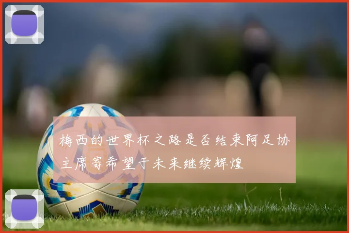 梅西的世界杯之路是否结束阿足协主席寄希望于未来继续辉煌