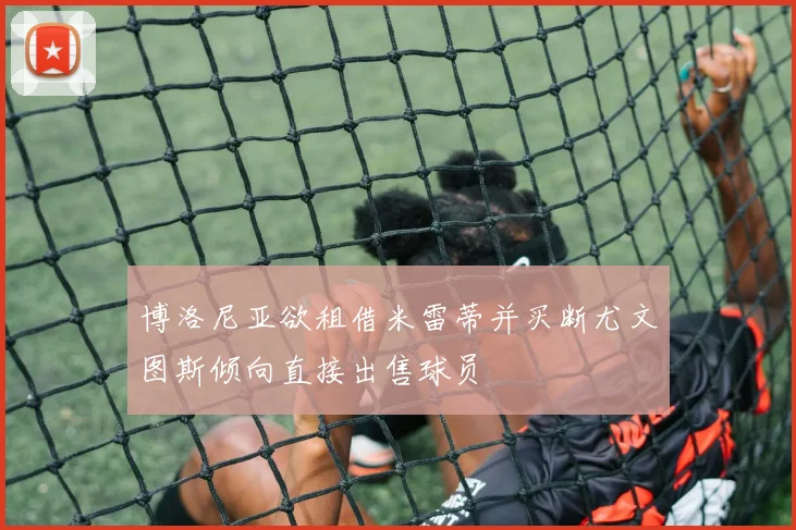 博洛尼亚欲租借米雷蒂并买断尤文图斯倾向直接出售球员