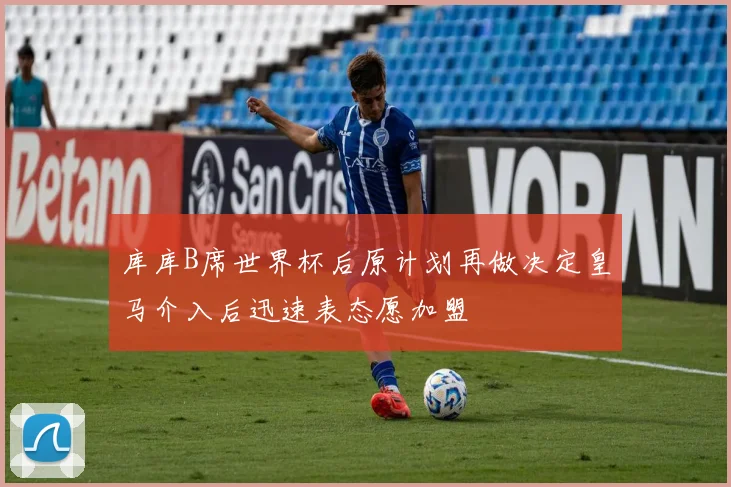 库库B席世界杯后原计划再做决定皇马介入后迅速表态愿加盟