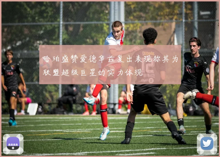 哈珀盛赞爱德华兹复出表现称其为联盟超级巨星的实力体现
