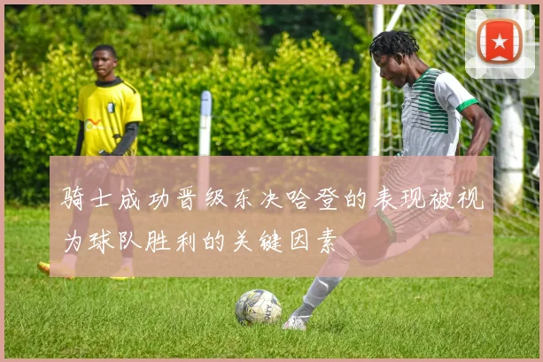 骑士成功晋级东决哈登的表现被视为球队胜利的关键因素